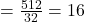 = \frac{512}{32} = 16