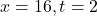 x = 16, t = 2