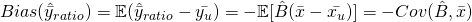 Bias(\hat{\bar{y}}_{ratio}) = \mathbb{E}(\hat{\bar{y}}_{ratio} - \bar{y_u}) = - \mathbb{E}[\hat{B} (\bar{x} - \bar{x_u})] = - Cov(\hat{B}, \bar{x})