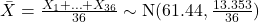 \bar{X} = \frac{X_1 + \ldots + X_{36}}{36} \sim \text{N} ( 61.44, \frac{13.353}{36})