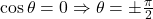 \cos \theta = 0 \Rightarrow \theta = \pm \frac{\pi}{2}