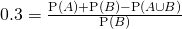 0.3 = \frac{\text{P}(A) + \text{P}(B) - \text{P}(A \cup B)}{\text{P}(B)}