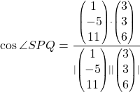 \cos \angle SPQ = \frac{ \begin{pmatrix}1\\-5\\11\end{pmatrix} \cdot \begin{pmatrix}3\\3\\6\end{pmatrix}}{ \vert \begin{pmatrix}1\\-5\\11\end{pmatrix} \vert \vert \begin{pmatrix}3\\3\\6\end{pmatrix} \vert}