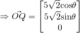 \Rightarrow \vec{OQ} = \begin{bmatrix}{5 \sqrt{2} \mathrm{cos} \theta}\\ {5 \sqrt{2} \mathrm{sin} \theta}\\ 0\end{bmatrix}