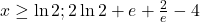 x \ge \ln 2; 2 \ln 2 + e + \frac{2}{e} - 4