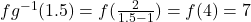 fg^{-1}(1.5) = f( \frac{2}{1.5-1}) = f(4) = 7