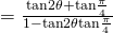 = \frac{ \text{tan}2 \theta + \text{tan} \frac{\pi}{4}}{ 1 - \text{tan}2\theta \text{tan} \frac{\pi}{4}}