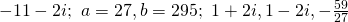  -11 - 2i;~a= 27, b = 295;~ 1 + 2i, 1 -2i, -\frac{59}{27}