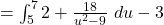 = \int_5^7 2 + \frac{18}{u^2 - 9} ~du - 3