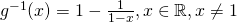 g^{-1}(x) = 1 - \frac{1}{1-x}, x \in \mathbb{R}, x \neq 1