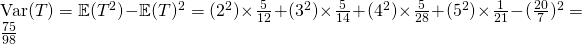 \text{Var}(T) = \mathbb{E}(T^2) - \mathbb{E}(T)^2 = (2^2) \times \frac{5}{12} + (3^2) \times \frac{5}{14} + (4^2) \times \frac{5}{28} + (5^2) \times \frac{1}{21} - (\frac{20}{7})^2 = \frac{75}{98}