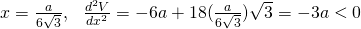 x = \frac{a}{6 \sqrt{3}},~~ \frac{d^{2}V}{dx^{2}} = -6a + 18(\frac{a}{6 \sqrt{3}})\sqrt{3} = -3a < 0