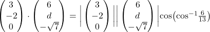 \begin{pmatrix}3\\-2\\0 \end{pmatrix} \cdot \begin{pmatrix}6\\d\\-\sqrt{7} \end{pmatrix} = \bigg| \begin{pmatrix}3\\-2\\0 \end{pmatrix} \bigg| \bigg| \begin{pmatrix}6\\d\\-\sqrt{7} \end{pmatrix} \bigg| \text{cos} \big( \text{cos}^{-1} \frac{6}{13} \big)