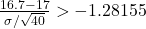 \frac{16.7 - 17}{\sigma / \sqrt{40}} > -1.28155