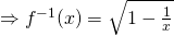 \Rightarrow f^{-1}(x) = \sqrt{1- \frac{1}{x}}