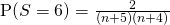 \text{P}(S = 6 ) = \frac{2}{(n+5)(n+4)}