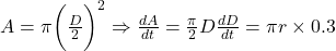 A = \pi \bigg( \frac{D}{2} \bigg)^2 \Rightarrow \frac{dA}{dt} = \frac{\pi}{2} D \frac{dD}{dt} = \pi r \times 0.3